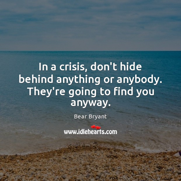 In a crisis, don’t hide behind anything or anybody. They’re going to find you anyway. Bear Bryant Picture Quote