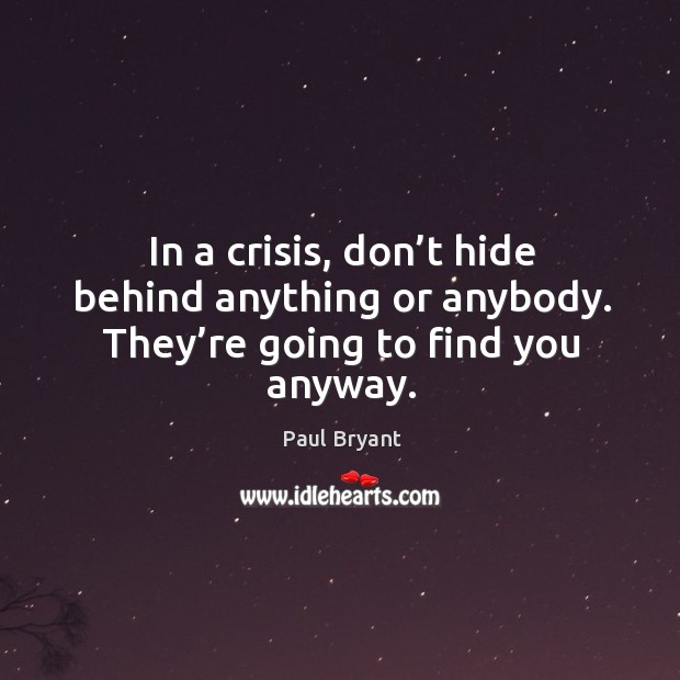 In a crisis, don’t hide behind anything or anybody. They’re going to find you anyway. Paul Bryant Picture Quote