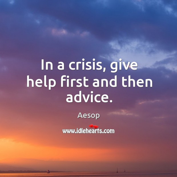 In a crisis, give help first and then advice. Aesop Picture Quote