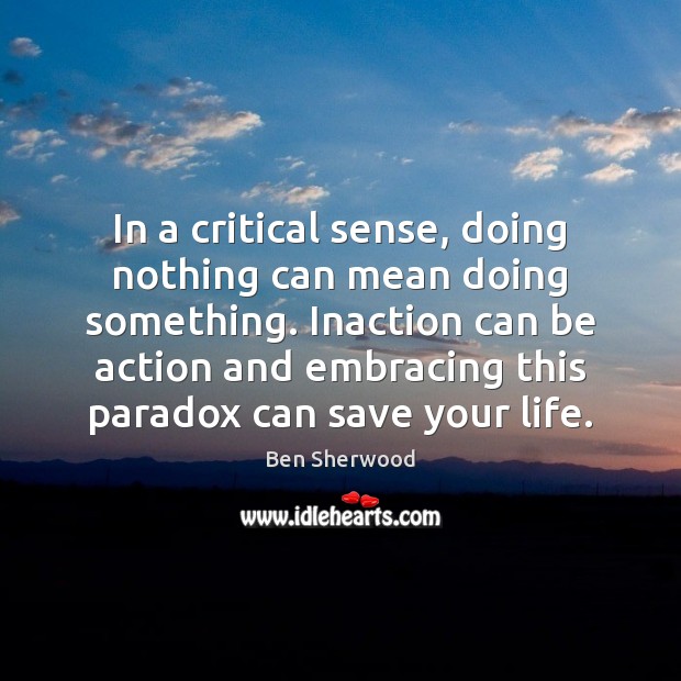 In a critical sense, doing nothing can mean doing something. Inaction can Ben Sherwood Picture Quote