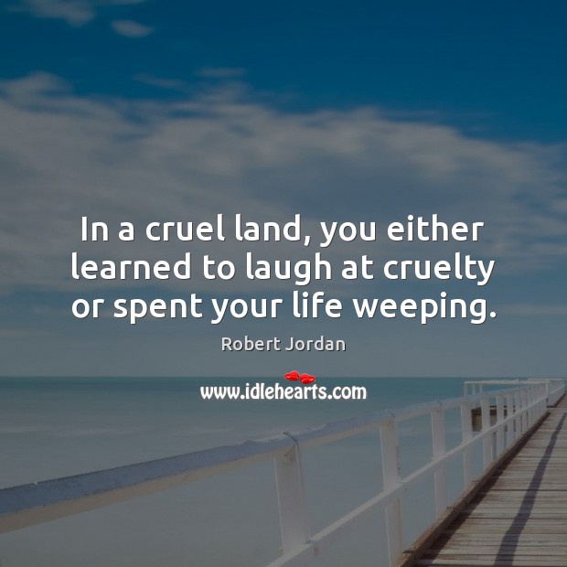 In a cruel land, you either learned to laugh at cruelty or spent your life weeping. Robert Jordan Picture Quote