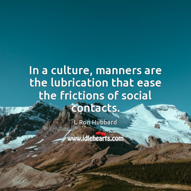 In a culture, manners are the lubrication that ease the frictions of social contacts. L Ron Hubbard Picture Quote