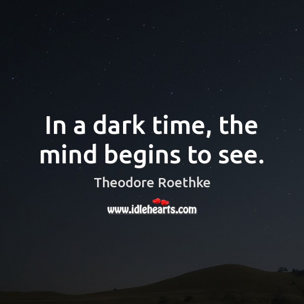 In a dark time, the mind begins to see. Theodore Roethke Picture Quote
