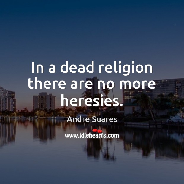 In a dead religion there are no more heresies. Andre Suares Picture Quote