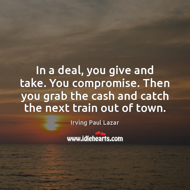 In a deal, you give and take. You compromise. Then you grab Irving Paul Lazar Picture Quote