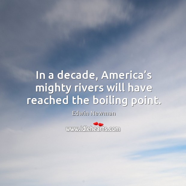 In a decade, america’s mighty rivers will have reached the boiling point. Edwin Newman Picture Quote