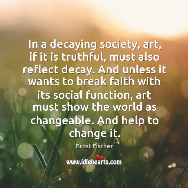 In a decaying society, art, if it is truthful, must also reflect decay. Ernst Fischer Picture Quote