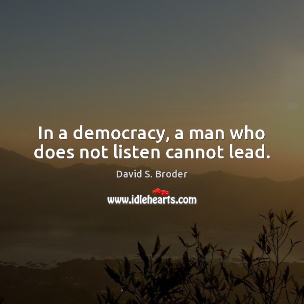 In a democracy, a man who does not listen cannot lead. David S. Broder Picture Quote