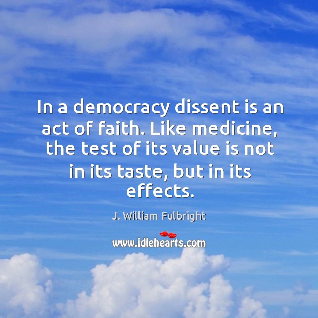 In a democracy dissent is an act of faith. Like medicine, the J. William Fulbright Picture Quote