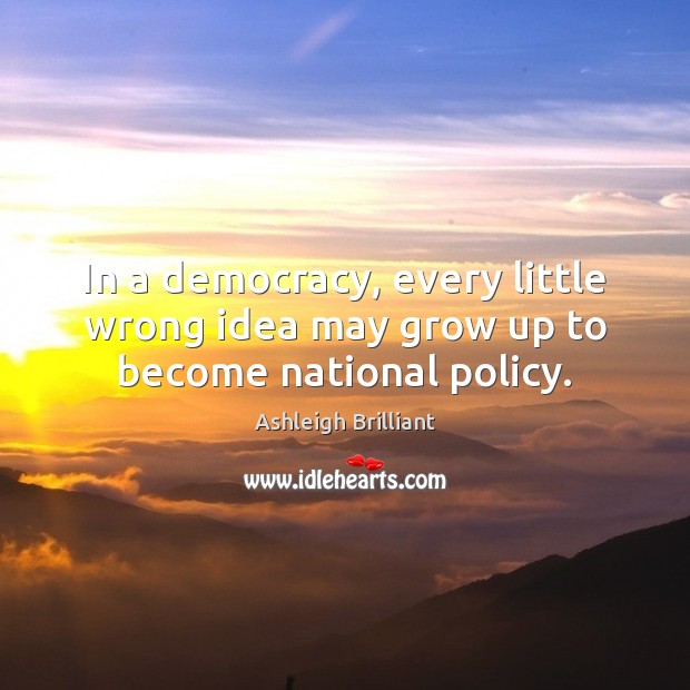 In a democracy, every little wrong idea may grow up to become national policy. Ashleigh Brilliant Picture Quote