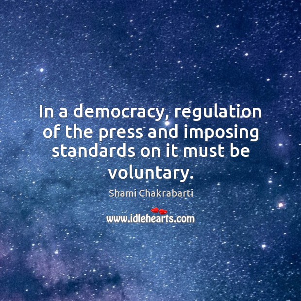 In a democracy, regulation of the press and imposing standards on it must be voluntary. Shami Chakrabarti Picture Quote