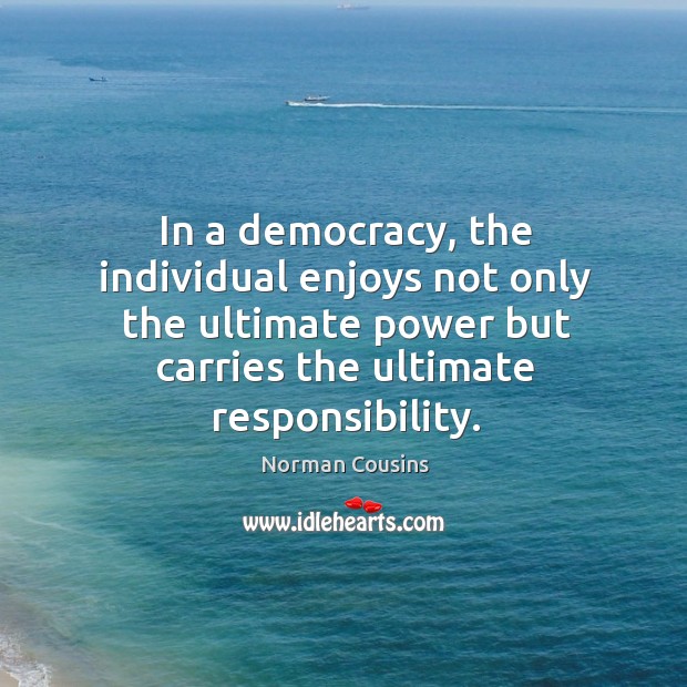 In a democracy, the individual enjoys not only the ultimate power but carries the ultimate responsibility. Norman Cousins Picture Quote