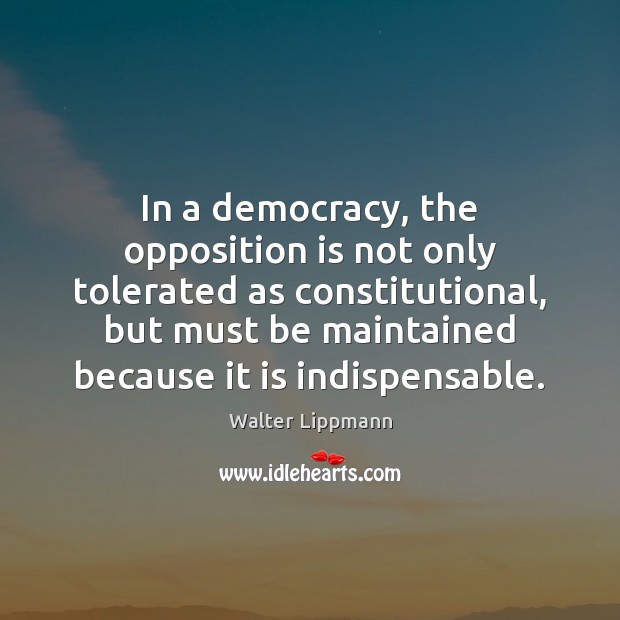 In a democracy, the opposition is not only tolerated as constitutional, but Walter Lippmann Picture Quote
