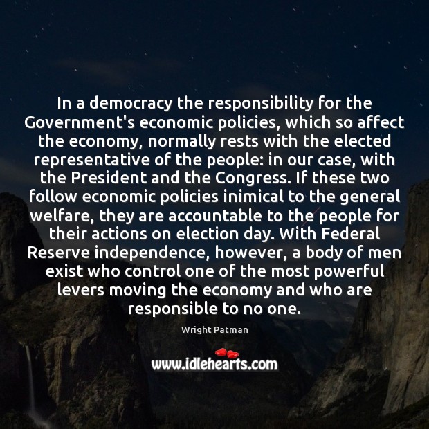 In a democracy the responsibility for the Government’s economic policies, which so Wright Patman Picture Quote
