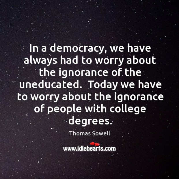 In a democracy, we have always had to worry about the ignorance Thomas Sowell Picture Quote