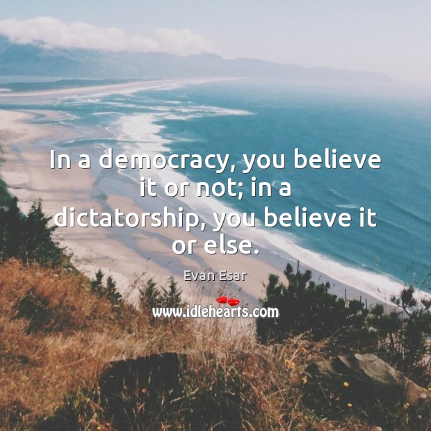 In a democracy, you believe it or not; in a dictatorship, you believe it or else. Evan Esar Picture Quote