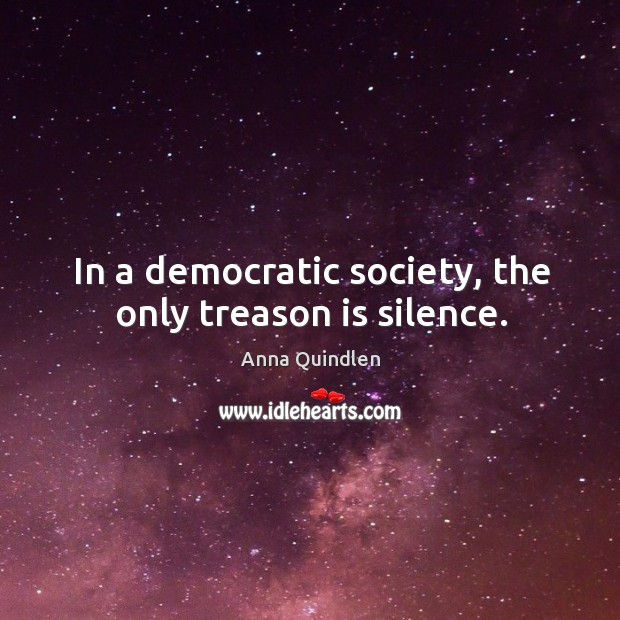 In a democratic society, the only treason is silence. Anna Quindlen Picture Quote