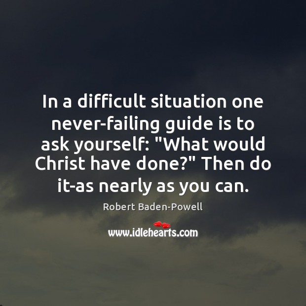 In a difficult situation one never-failing guide is to ask yourself: “What Image