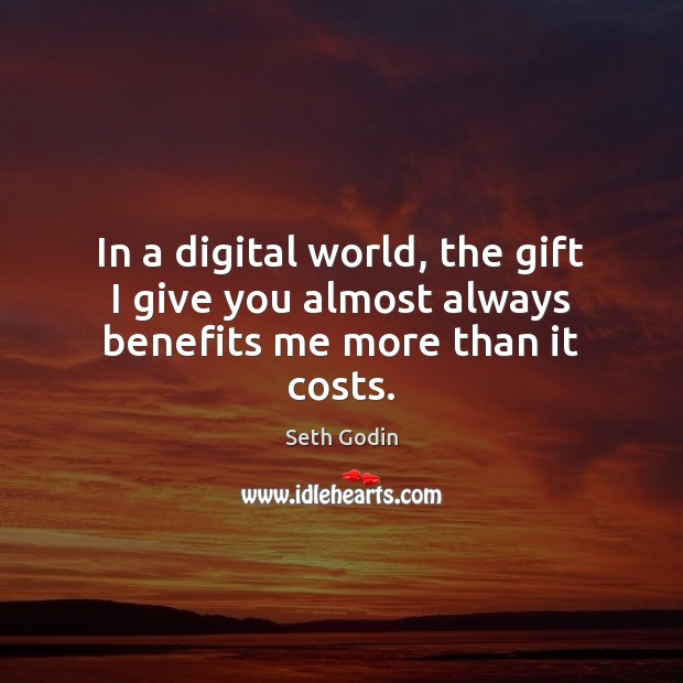 In a digital world, the gift I give you almost always benefits me more than it costs. Seth Godin Picture Quote