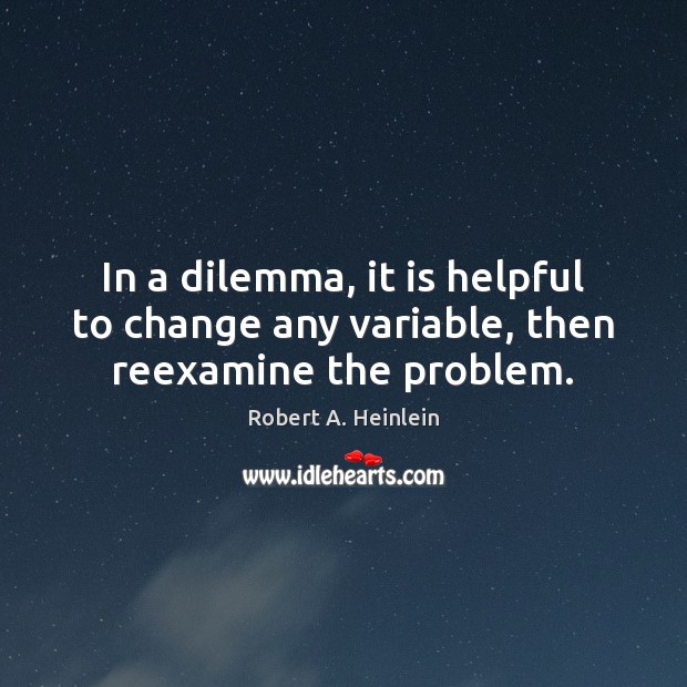 In a dilemma, it is helpful to change any variable, then reexamine the problem. Image