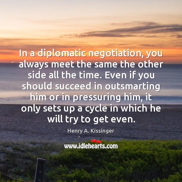 In a diplomatic negotiation, you always meet the same the other side Henry A. Kissinger Picture Quote
