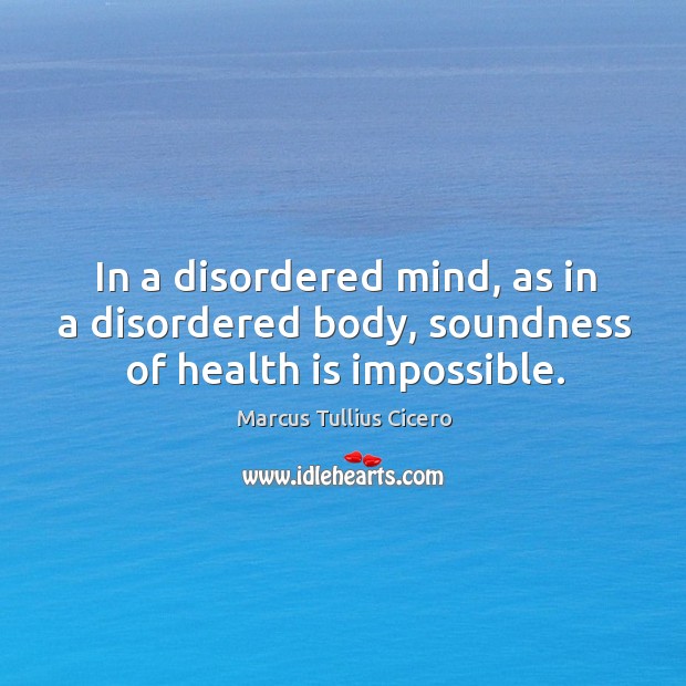 In a disordered mind, as in a disordered body, soundness of health is impossible. Image