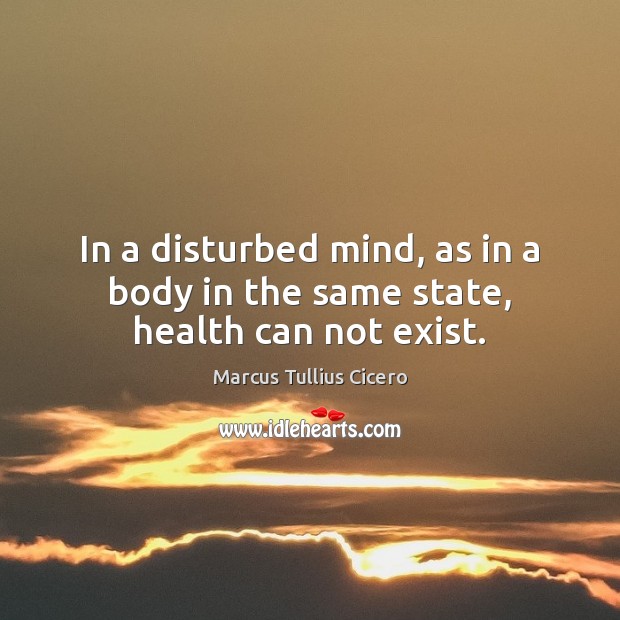 In a disturbed mind, as in a body in the same state, health can not exist. Marcus Tullius Cicero Picture Quote