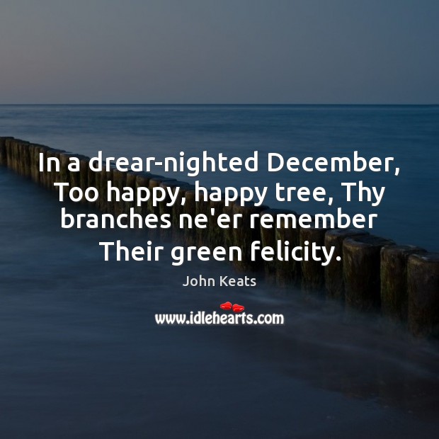 In a drear-nighted December, Too happy, happy tree, Thy branches ne’er remember John Keats Picture Quote