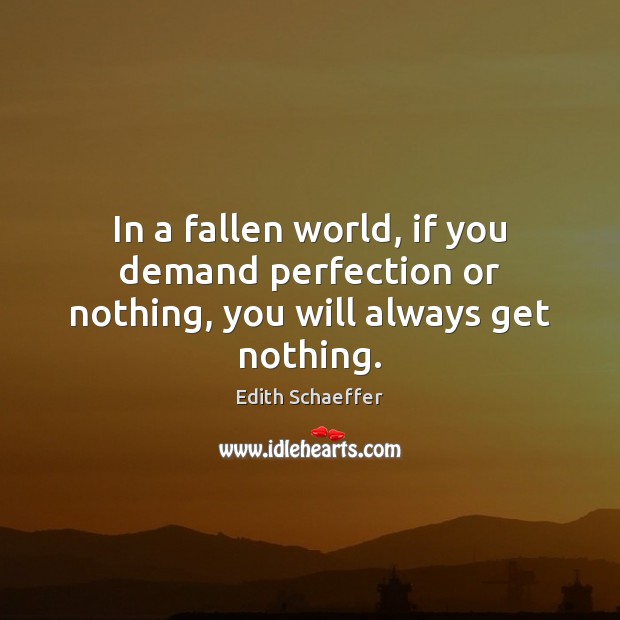 In a fallen world, if you demand perfection or nothing, you will always get nothing. Edith Schaeffer Picture Quote