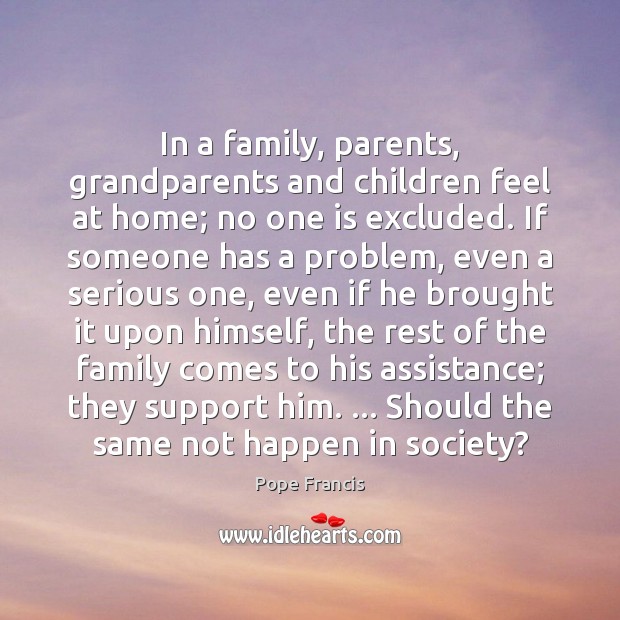 In a family, parents, grandparents and children feel at home; no one Pope Francis Picture Quote