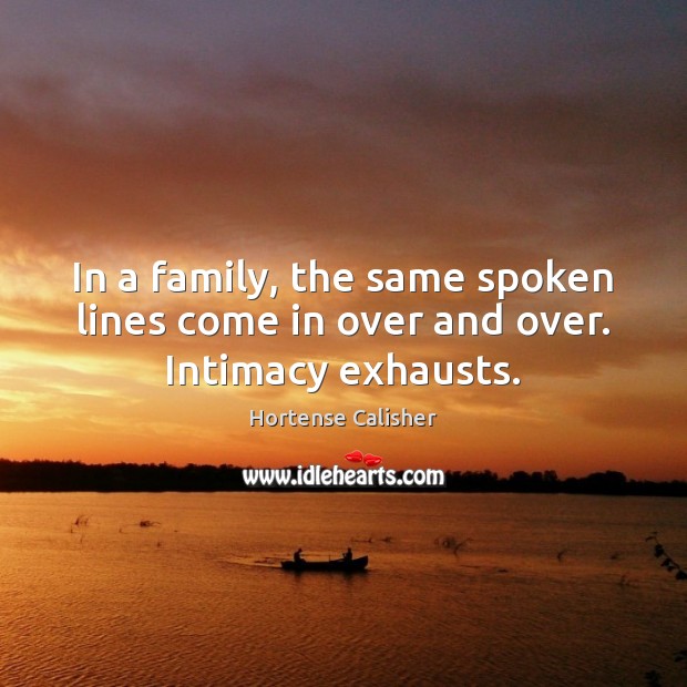 In a family, the same spoken lines come in over and over. Intimacy exhausts. Image