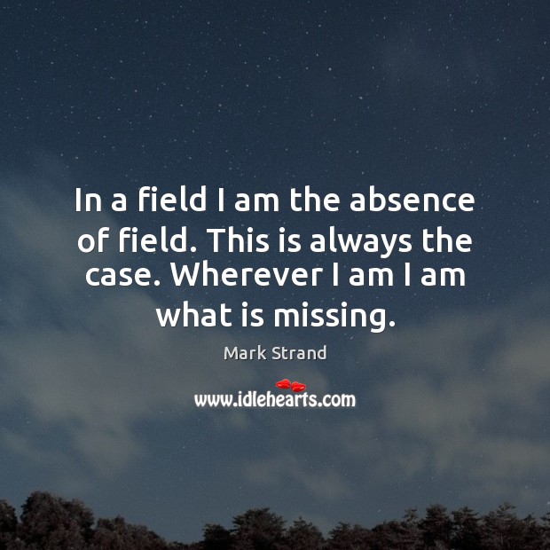 In a field I am the absence of field. This is always Mark Strand Picture Quote