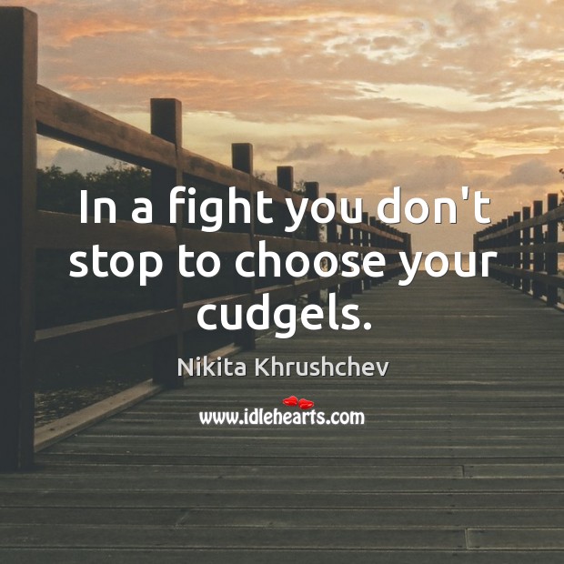 In a fight you don’t stop to choose your cudgels. Nikita Khrushchev Picture Quote