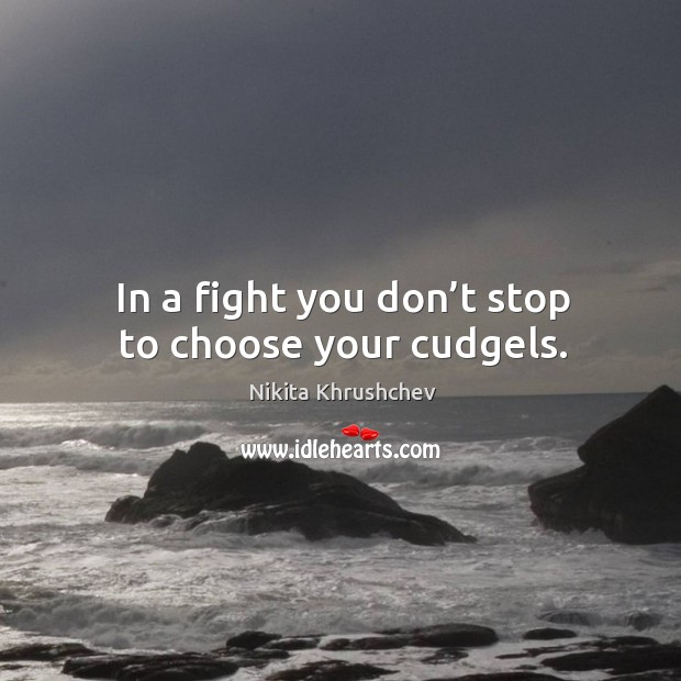 In a fight you don’t stop to choose your cudgels. Image