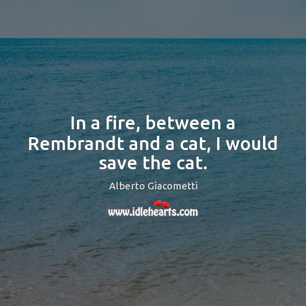 In a fire, between a Rembrandt and a cat, I would save the cat. Alberto Giacometti Picture Quote