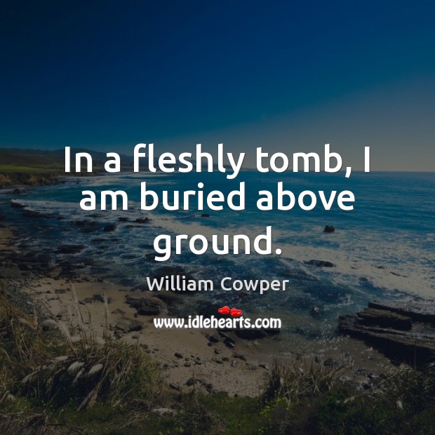 In a fleshly tomb, I am buried above ground. William Cowper Picture Quote