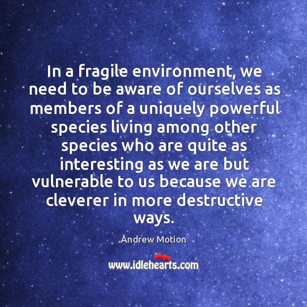 In a fragile environment, we need to be aware of ourselves as members of a uniquely powerful species Andrew Motion Picture Quote