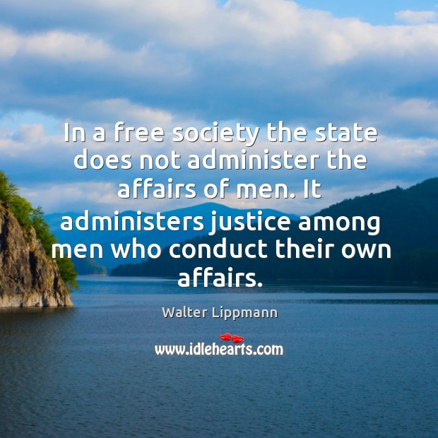 In a free society the state does not administer the affairs of men. It administers justice among men who conduct their own affairs. Walter Lippmann Picture Quote
