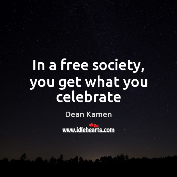 In a free society, you get what you celebrate Dean Kamen Picture Quote