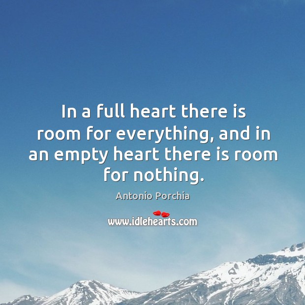 In a full heart there is room for everything, and in an empty heart there is room for nothing. Antonio Porchia Picture Quote