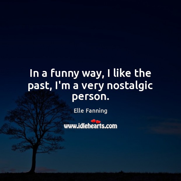 In a funny way, I like the past, I’m a very nostalgic person. Elle Fanning Picture Quote