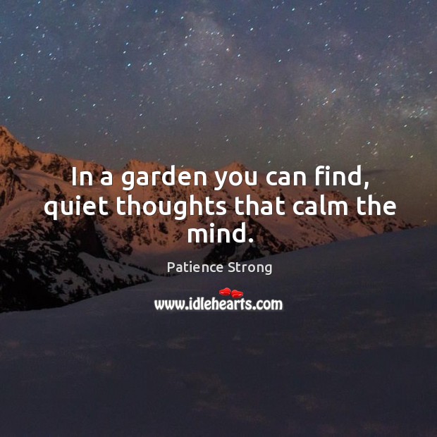 In a garden you can find, quiet thoughts that calm the mind. Patience Strong Picture Quote