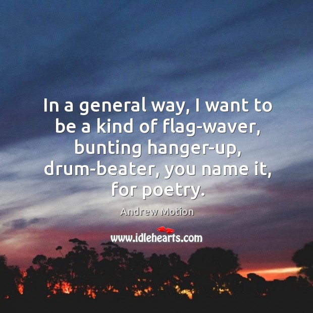 In a general way, I want to be a kind of flag-waver, bunting hanger-up, drum-beater, you name it, for poetry. Andrew Motion Picture Quote