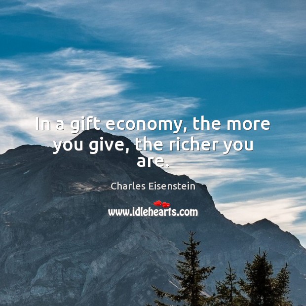 In a gift economy, the more you give, the richer you are. Charles Eisenstein Picture Quote