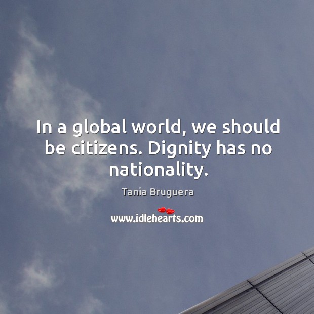 In a global world, we should be citizens. Dignity has no nationality. Tania Bruguera Picture Quote