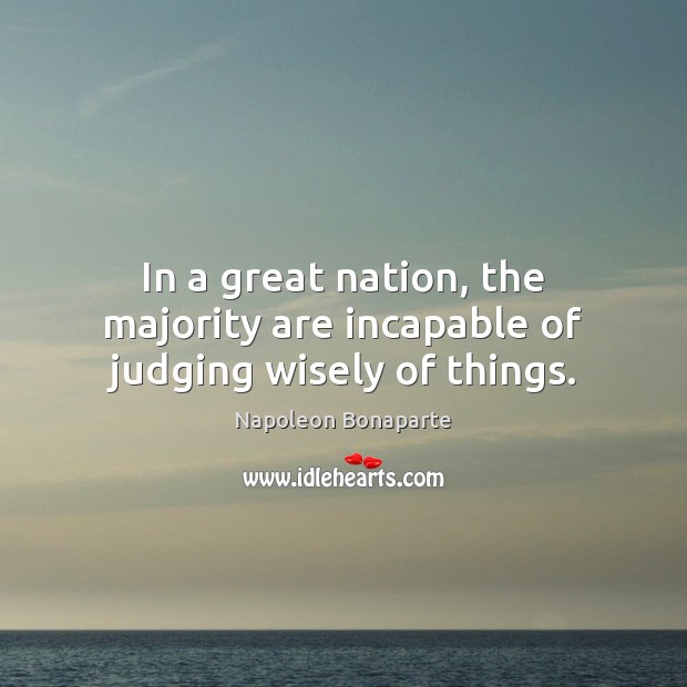 In a great nation, the majority are incapable of judging wisely of things. Napoleon Bonaparte Picture Quote