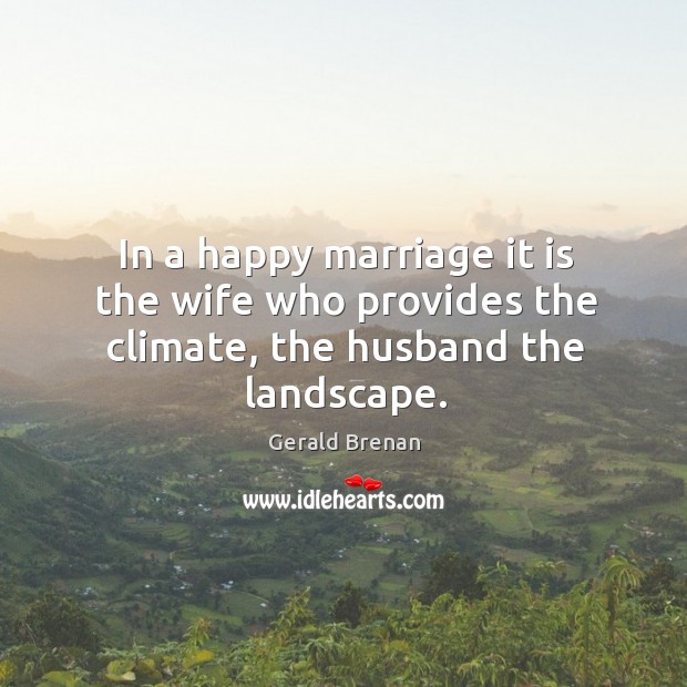 In a happy marriage it is the wife who provides the climate, the husband the landscape. Gerald Brenan Picture Quote