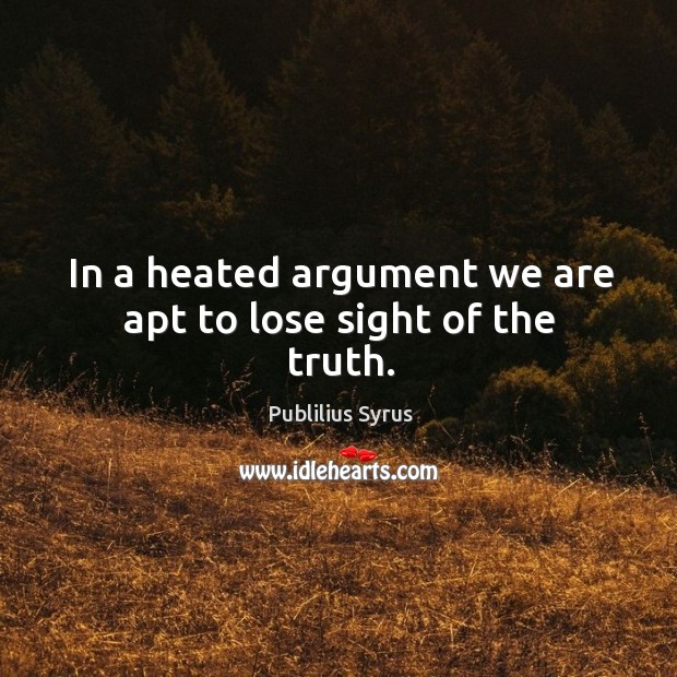 In a heated argument we are apt to lose sight of the truth. Image