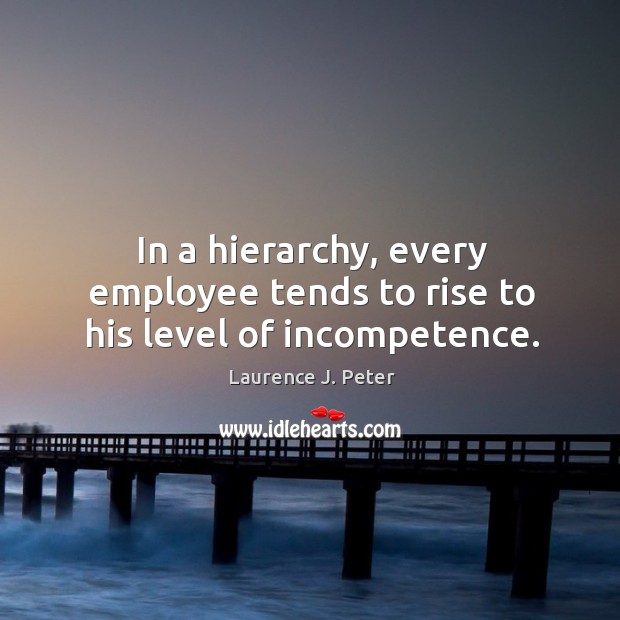 In a hierarchy, every employee tends to rise to his level of incompetence. Laurence J. Peter Picture Quote