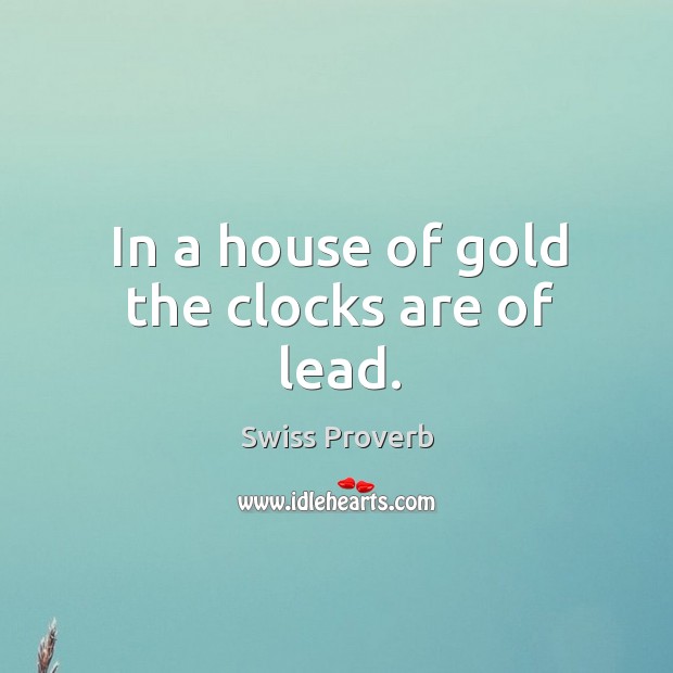 In a house of gold the clocks are of lead. Swiss Proverbs Image